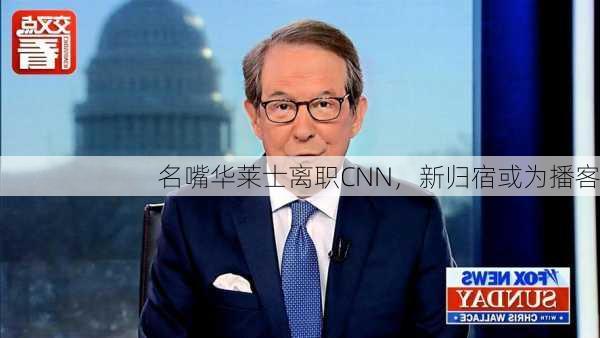 名嘴华莱士离职CNN，新归宿或为播客