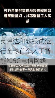 英伟达和软银试运行全球首个人工智能和5G电信网络