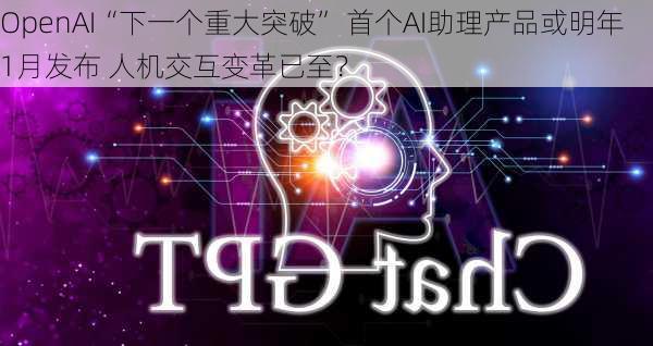 OpenAI“下一个重大突破” 首个AI助理产品或明年1月发布 人机交互变革已至？