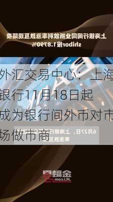 外汇交易中心：上海银行11月18日起成为银行间外币对市场做市商