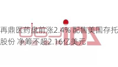 再鼎医药盘前涨2.4% 配售美国存托股份 净筹不超2.16亿美元