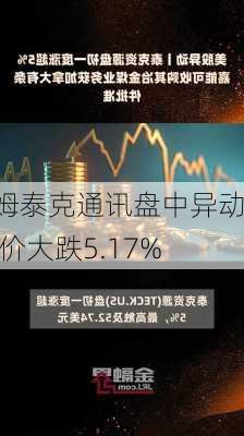 康姆泰克通讯盘中异动 股价大跌5.17%