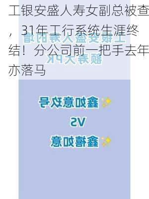 工银安盛人寿女副总被查，31年工行系统生涯终结！分公司前一把手去年亦落马