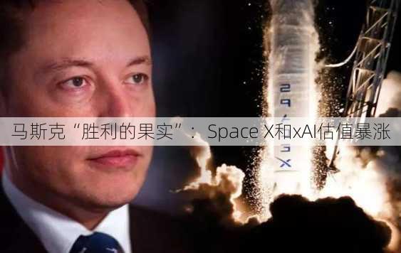 马斯克“胜利的果实”：Space X和xAI估值暴涨