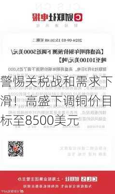 警惕关税战和需求下滑！高盛下调铜价目标至8500美元