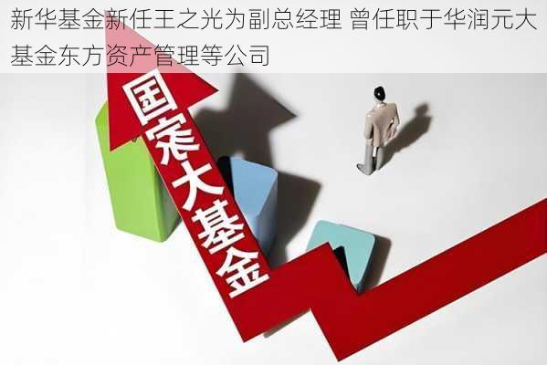 新华基金新任王之光为副总经理 曾任职于华润元大基金东方资产管理等公司