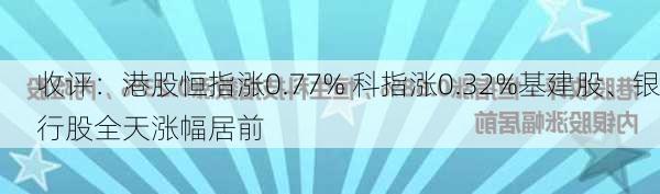 收评：港股恒指涨0.77% 科指涨0.32%基建股、银行股全天涨幅居前