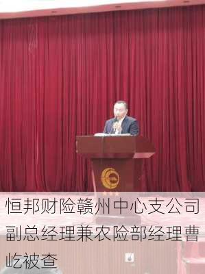 恒邦财险赣州中心支公司副总经理兼农险部经理曹屹被查