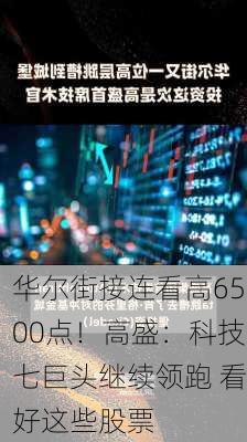 华尔街接连看高6500点！高盛：科技七巨头继续领跑 看好这些股票