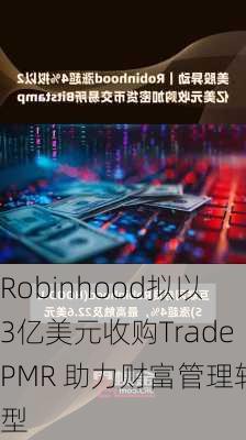 Robinhood拟以3亿美元收购TradePMR 助力财富管理转型