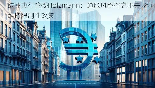 欧洲央行管委Holzmann：通胀风险挥之不去 必须维持限制性政策