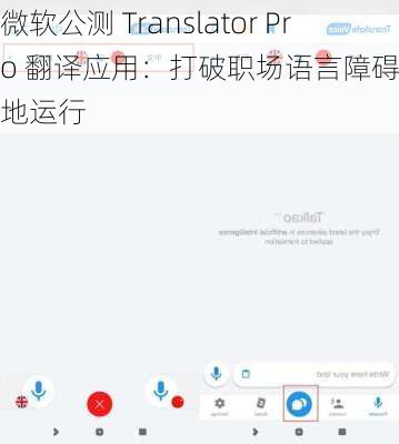 微软公测 Translator Pro 翻译应用：打破职场语言障碍，可本地运行