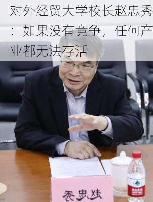 对外经贸大学校长赵忠秀：如果没有竞争，任何产业都无法存活