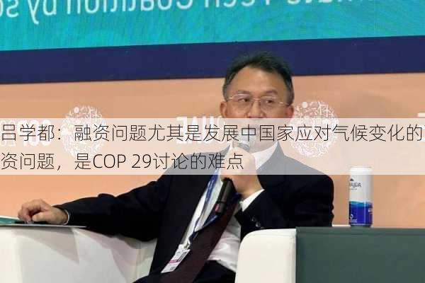 吕学都：融资问题尤其是发展中国家应对气候变化的融资问题，是COP 29讨论的难点