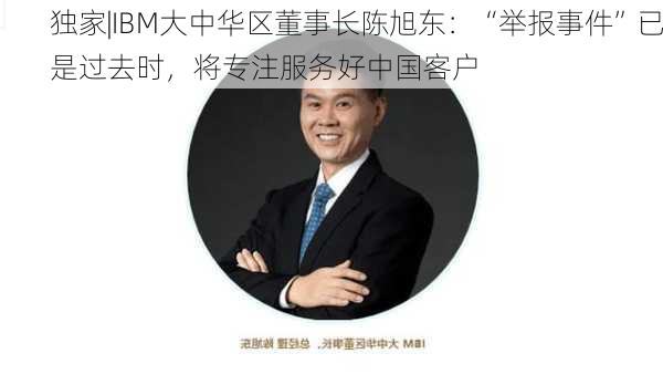 独家|IBM大中华区董事长陈旭东：“举报事件”已是过去时，将专注服务好中国客户