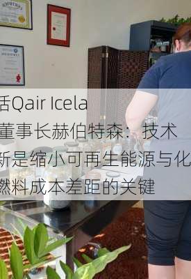 对话Qair Iceland董事长赫伯特森：技术创新是缩小可再生能源与化石燃料成本差距的关键