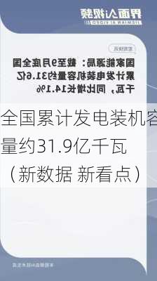 全国累计发电装机容量约31.9亿千瓦（新数据 新看点）