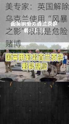 美专家：英国解除乌克兰使用“风暴之影”限制是危险赌博