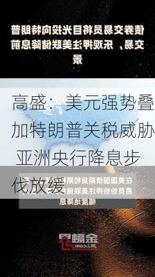 高盛：美元强势叠加特朗普关税威胁 亚洲央行降息步伐放缓