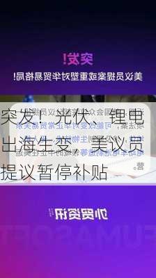 突发！光伏、锂电出海生变，美议员提议暂停补贴