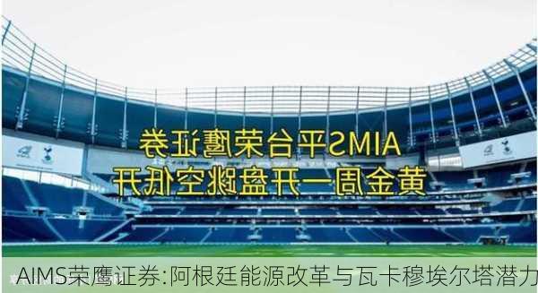 AIMS荣鹰证券:阿根廷能源改革与瓦卡穆埃尔塔潜力