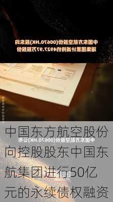 中国东方航空股份向控股股东中国东航集团进行50亿元的永续债权融资