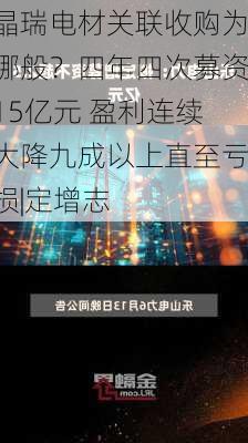 晶瑞电材关联收购为哪般？四年四次募资15亿元 盈利连续大降九成以上直至亏损|定增志