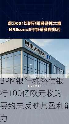 BPM银行称裕信银行100亿欧元收购要约未反映其盈利能力