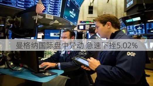 曼格纳国际盘中异动 急速下挫5.02%