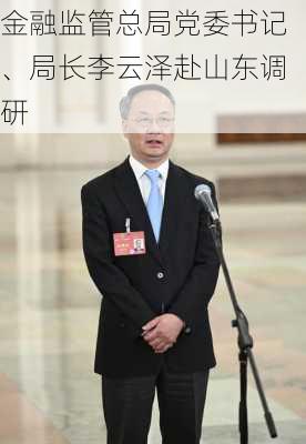 金融监管总局党委书记、局长李云泽赴山东调研