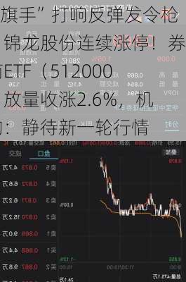 “旗手”打响反弹发令枪，锦龙股份连续涨停！券商ETF（512000）放量收涨2.6%，机构：静待新一轮行情