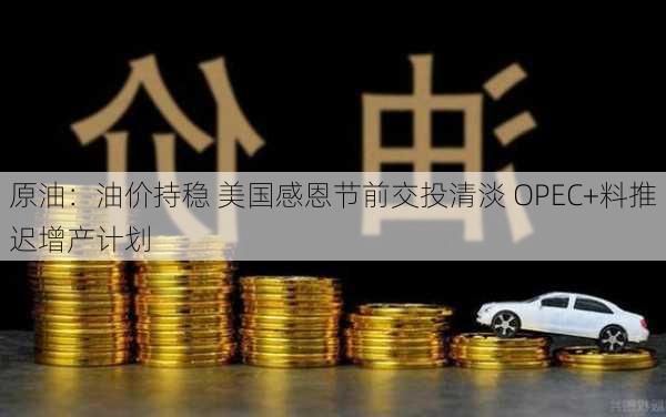 原油：油价持稳 美国感恩节前交投清淡 OPEC+料推迟增产计划