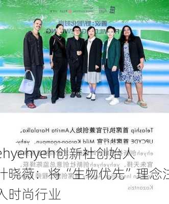 ehyehyeh创新社创始人叶晓薇：将“生物优先”理念注入时尚行业