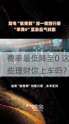 费率最低降至0 这些理财你上车吗？