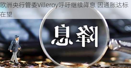 欧洲央行管委Villeroy呼吁继续降息 因通胀达标在望