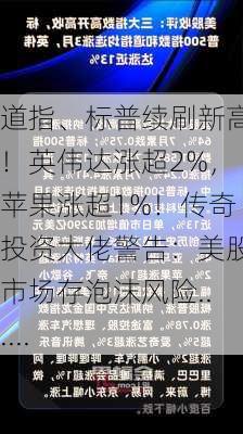 道指、标普续刷新高！英伟达涨超2%，苹果涨超1%！传奇投资大佬警告：美股市场存泡沫风险......