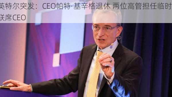 英特尔突发：CEO帕特·基辛格退休 两位高管担任临时联席CEO