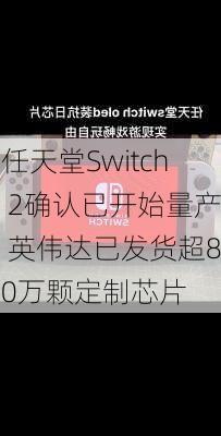 任天堂Switch 2确认已开始量产 英伟达已发货超80万颗定制芯片