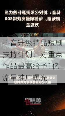 抖音升级精品短剧扶持计划，对重点作品最高给予1亿流量推广曝光