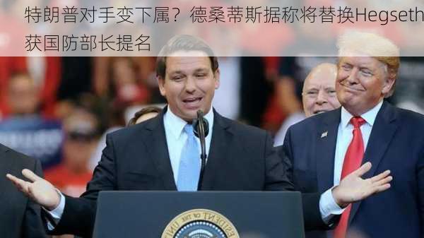 特朗普对手变下属？德桑蒂斯据称将替换Hegseth获国防部长提名