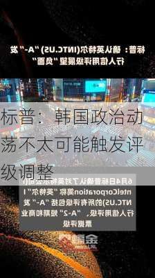 标普：韩国政治动荡不太可能触发评级调整