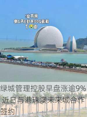 绿城管理控股早盘涨逾9% 近日与港珠澳未来城合作签约