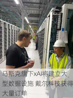 马斯克旗下xAI将建立大型数据设施 戴尔科技获得大量订单