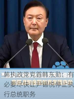 韩执政党党首韩东勋：有必要尽快让尹锡悦停止执行总统职务