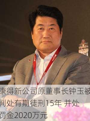 康得新公司原董事长钟玉被判处有期徒刑15年 并处罚金2020万元