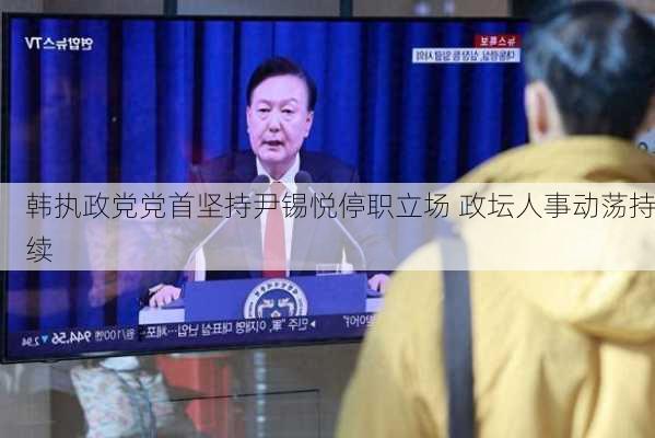 韩执政党党首坚持尹锡悦停职立场 政坛人事动荡持续