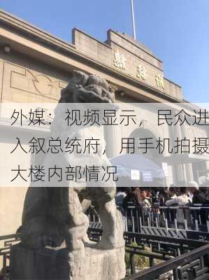 外媒：视频显示，民众进入叙总统府，用手机拍摄大楼内部情况