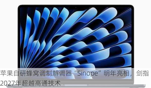 苹果自研蜂窝调制解调器“Sinope”明年亮相，剑指2027年超越高通技术