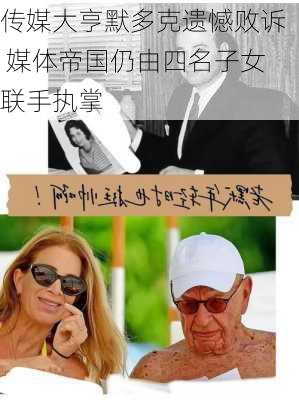 传媒大亨默多克遗憾败诉 媒体帝国仍由四名子女联手执掌