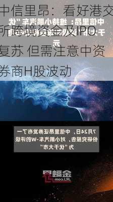 中信里昂：看好港交所跨境资金及IPO复苏 但需注意中资券商H股波动